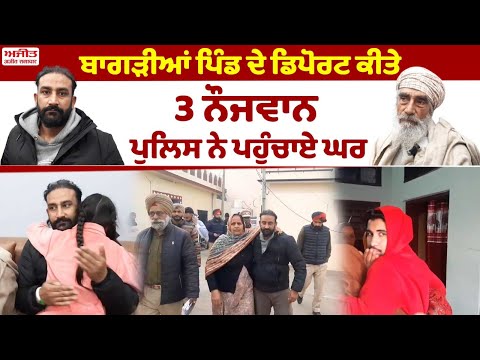 ਬਾਗੜੀਆਂ ਪਿੰਡ ਦੇ ਡਿਪੋਰਟ ਕੀਤੇ 3 ਨੌਜਵਾਨ ਪੁਲਿਸ ਨੇ ਪਹੁੰਚਾਏ ਘਰ