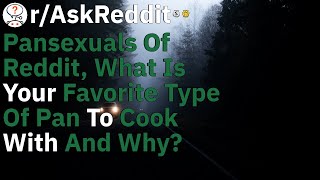 Pansexuals of Reddit, what is your favorite type of pan to cook with and why - AskReddit