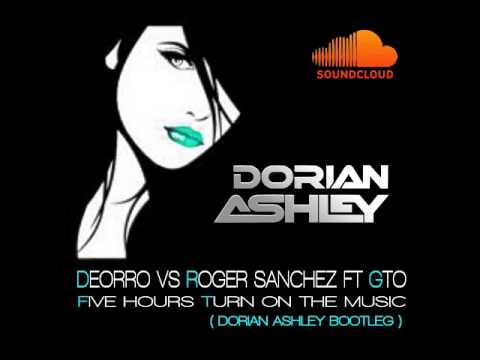 DEORRO VS ROGER SANCHEZ FT GTO   FIVE HOURS TURN ON THE MUSIC (DORIAN ASHLEY BOOTLEG)