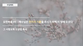 [주일예배] 요한복음 #6 : 예수님은 잔치의 기쁨을 주시기 위해 이 땅에 오셨다