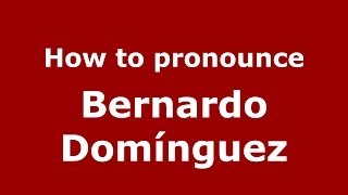 How to pronounce Bernardo Domínguez