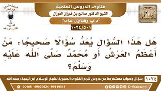 [501 -1024] حكم السؤال عن أيهما أعظم: العرش أم النبي محمد صلى الله عليه وسلم؟ - الشيخ صالح الفوزان image