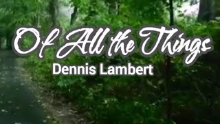 Of All the Things - by Dennis Lambert [LYRICS]