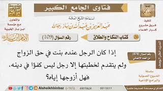 صورة 109   هل يجوز تزويج البنت لمن هو ليس على خلق ودين بحجة أنه لم يتقدم لخطبتها غيره؟ للإمام ابن باز