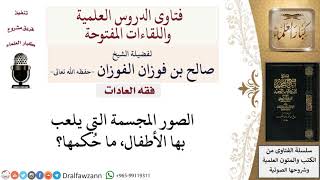 صورة ما حُكم لعب الأطفال بالصور المجسمة؟ لمعالي الشيخ صالح الفوزان