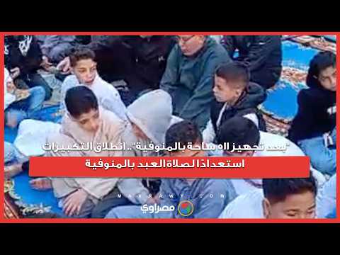 "بعد تجهيز 511 ساحة بالمنوفية".. انطلاق التكبيرات استعدادًا لصلاة العبد بالمنوفية 