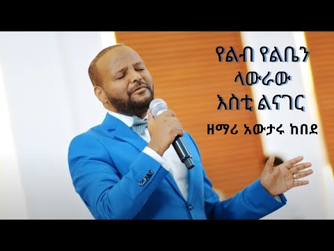 Yeleb yelben (የልብ የልቤን ላውራው እስቲ ልናገር) Awtaru Kebede Mezmur
