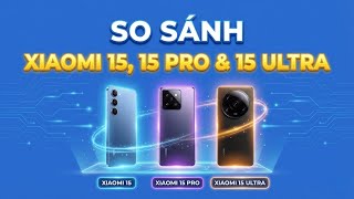 So sánh Xiaomi 15, 15 Pro và 15 Ultra: Đâu là lựa chọn tối ưu?