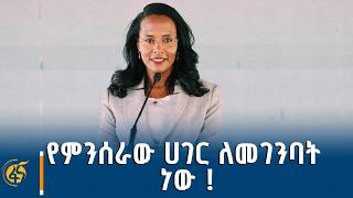 የምንሰራው ሀገር ለመገንባት ነው !