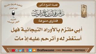 صورة أبي ملتزم بالأوراد التيجانية فهل أستغفر له و أترحم عليه إذ مات؟ الشيخ صالح بن فوزان الفوزان