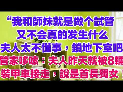 &ldquo;我和师妹就是做个试管，又不会真的发生什么，夫人太不懂事，锁地下室吧&ldquo;管家哆嗦：夫人昨天就被8輛裝甲車接走，說是首長獨女！#外遇 #婚外情 #背叛 #愛情糾葛 #三角戀#故事分享