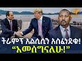 Ethiopia ትራምፕ አልሲሲን አስፈነደቁ አመሰግናለሁ