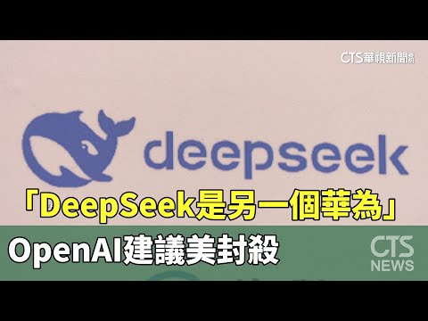 「DeepSeek是另一個華為」　　OpenAI建議美封殺