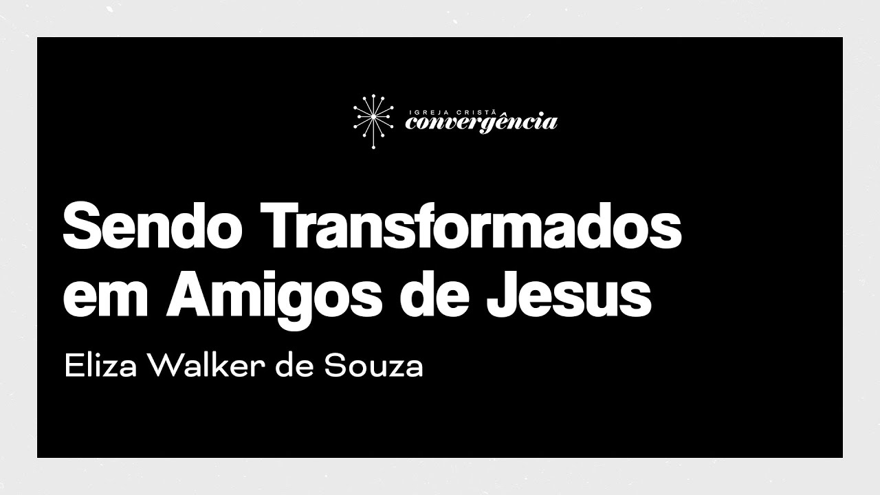 Sendo transformados em amigos de Jesus | Eliza Walker de Souza  - Igreja Convergência Campinas