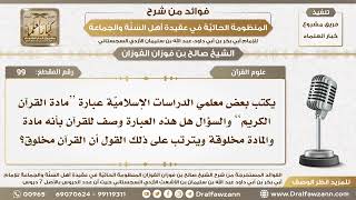 99 - بعض المعلمين يكتبون عبارة (مادة القرآن الكريم ) فهل يترتب على هذا قول أن القرآن مخلوق؟ image