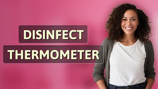 How Can You Quickly and Safely Disinfect an Oral Thermometer at Home?