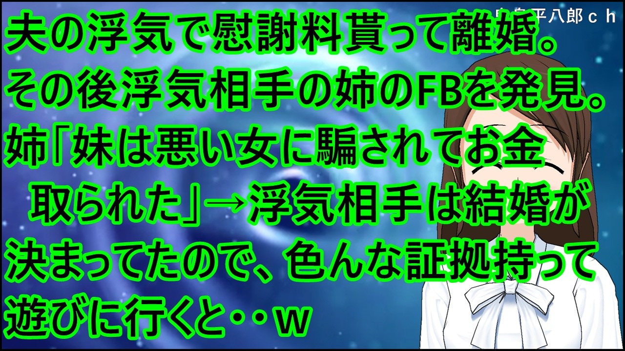 【スカッとする話 復讐】夫の浮気で慰謝料貰って離婚。その後、浮気相手の姉のFBを発見。姉「妹は悪い女に騙されてお金取られた」→浮気相手は結婚が決まってたので、色んな証拠持って遊びに行くと・・ｗ