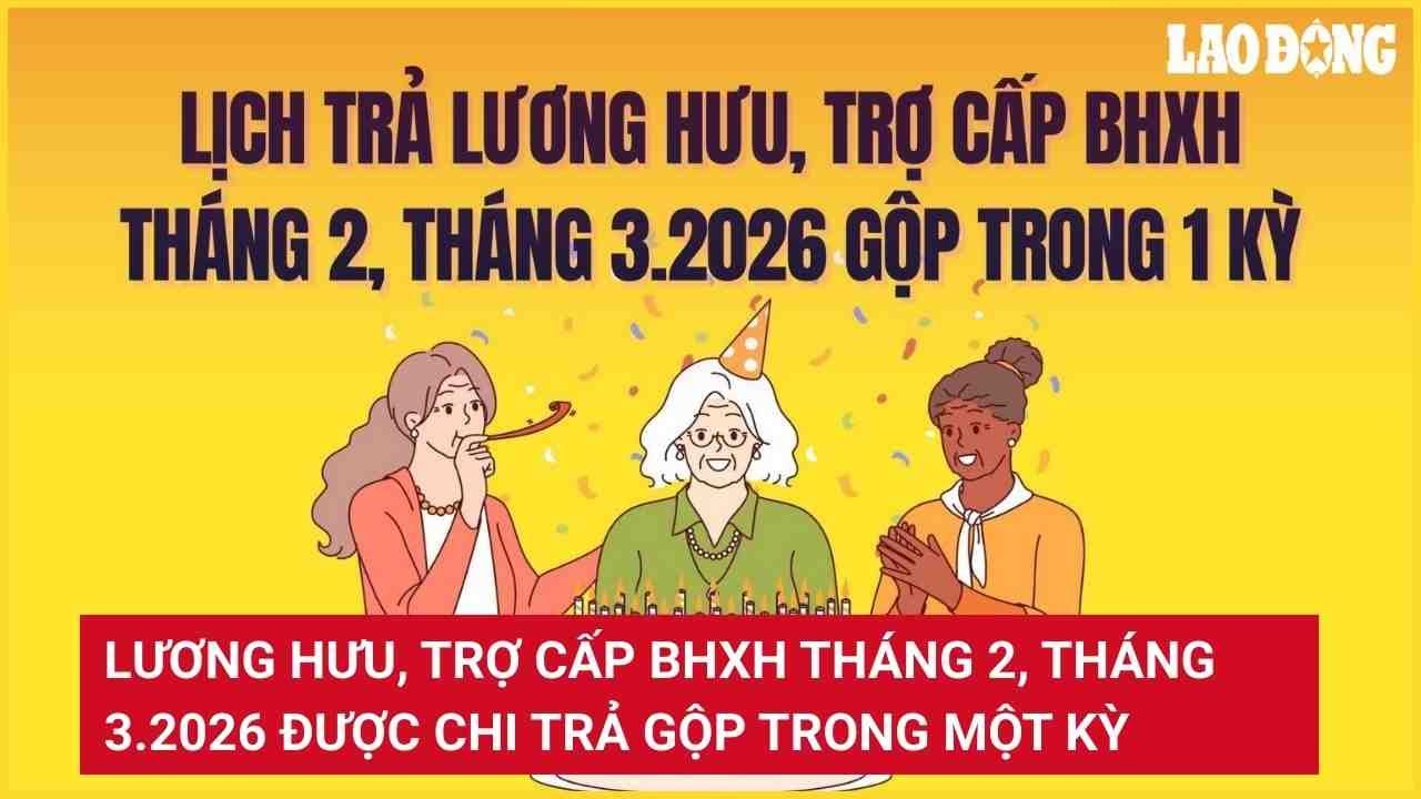 Lương hưu, trợ cấp BHXH tháng 2, tháng 3.2026 được chi trả gộp trong một kỳ