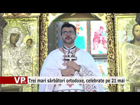Trei mari sărbători ortodoxe, celebrate pe 21 mai