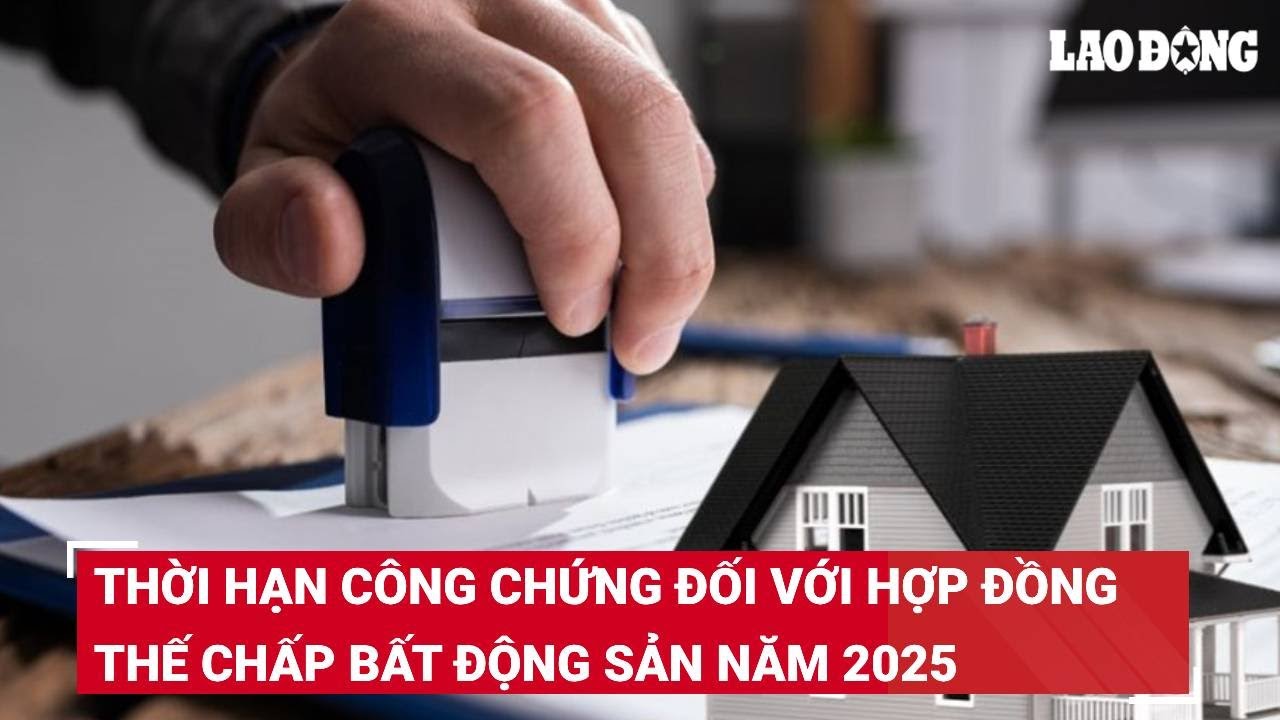 Thời hạn công chứng đối với hợp đồng thế chấp bất động sản năm 2025