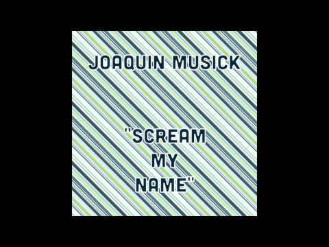 JOAQUIN MUSICK ~ SCREAM MY NAME