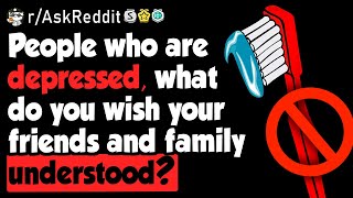 Depressed People, What Do You Wish Your Friends/Family Understood? - (r/AskReddit)