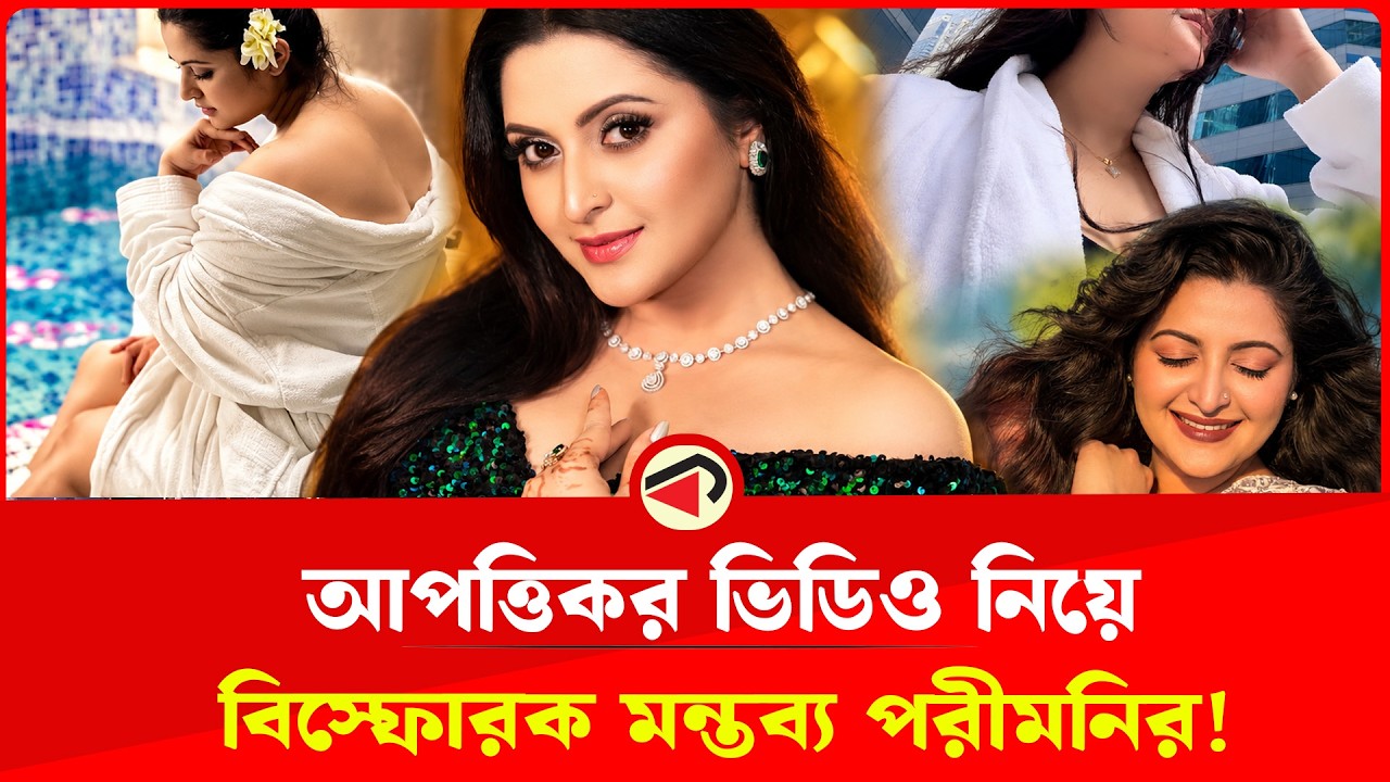  আপত্তিকর ভিডিও নিয়ে অবশেষে মুখ খুললেন পরীমনি!