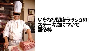 いきなり閉店ラッシュのステーキ店について語る枠