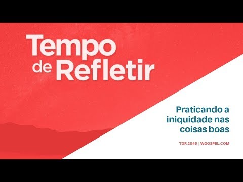 Tempo de Refletir 2045 - Praticando a iniquidade nas coisas boas