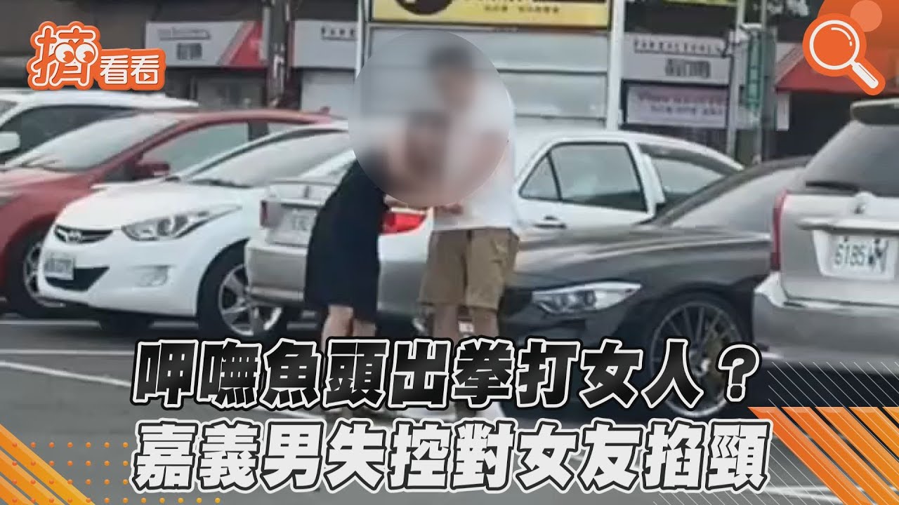 影音/呷嘸魚頭出拳打女人? 嘉義男失控對女友掐頸