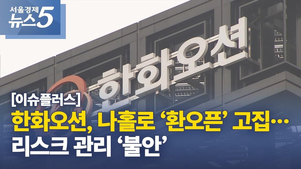 [이슈플러스] 한화오션, 나홀로 ‘환오픈’ 고집…리스크 관리 ‘불안’