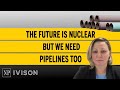The future is nuclear but we need pipelines too