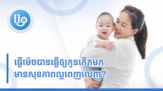 ធ្វើម៉េចបានធ្វើឲ្យកូនកើតមកមានសុខភាពល្អពេញលេញ?