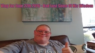 Vlog For June 27th 2016 -  Dad Lost Some Of His Wisdom
