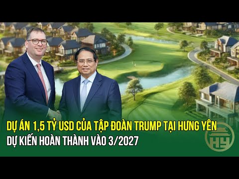 Dự án 1,5 tỷ USD của Tập đoàn Trump tại Hưng Yên dự kiến hoàn thành vào 03/2027