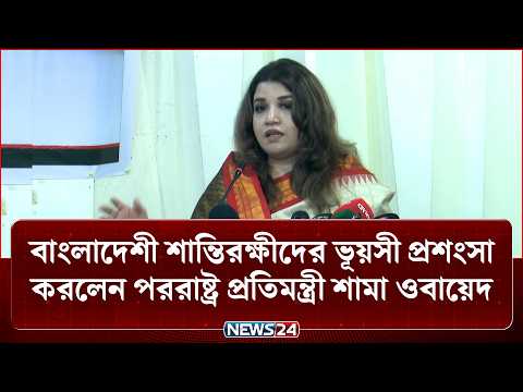 বাংলাদেশী শান্তিরক্ষীদের ভূয়সী প্রশংসা করলেন পররাষ্ট্র প্রতিমন্ত্রী শামা ওবায়েদ