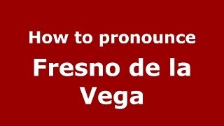 How to pronounce Fresno De La Vega