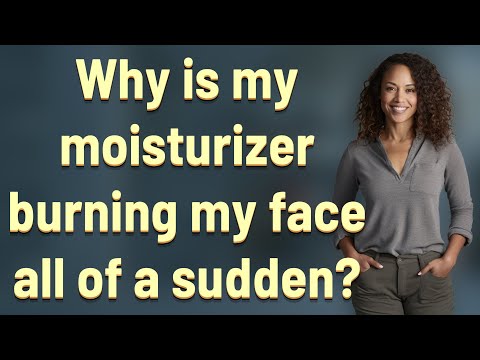Why is my moisturizer burning my face all of a sudden?