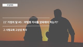 [주일예배] 22’ 가정의 달 #5 : 어떻게 자녀를 양육해야 하는가?