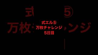 式エル⑤万枚チャレンジ5日目