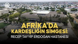 Afrika’da kardeşliğin simgesi: Recep Tayyip Erdoğan Hastanesi