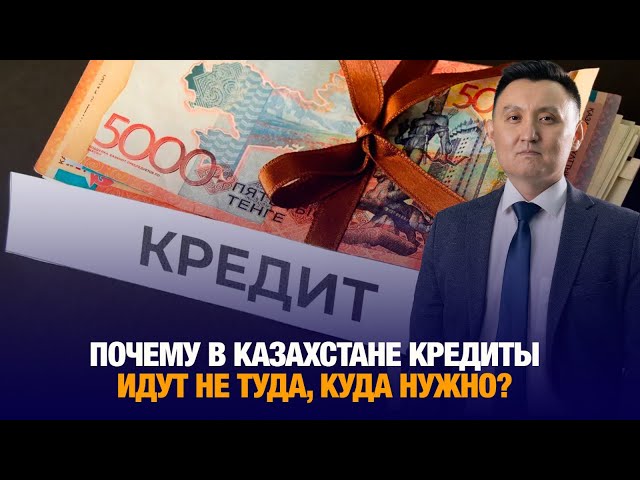 Почему в Казахстане кредиты идут не туда, куда нужно?