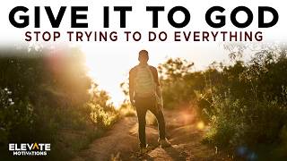 Give It To God, Stop Trying To Do Everything | Christian Motivation