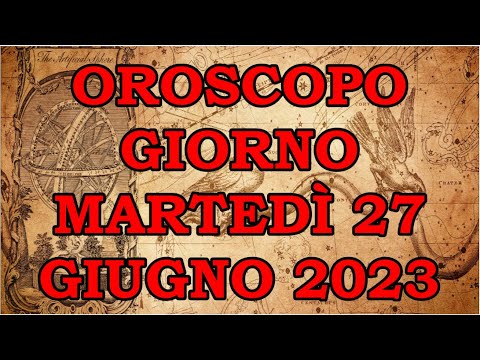 OROSCOPO DEL GIORNO MARTEDÌ 27 GIUGNO 2023