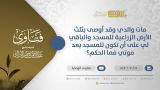 صورة مات والدي وقد أوصى بثلث الأرض الزراعية للمسجد والباقي لي على أن تكون للمسجد بعد موتي فما الحكم(12344