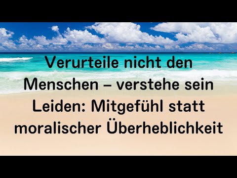 Verurteile nicht den Menschen – verstehe sein Leiden: Mitgefühl statt moralischer Überheblichkeit