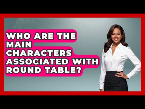 Who Are The Main Characters Associated With Round Table? - Western Europe Explorer
