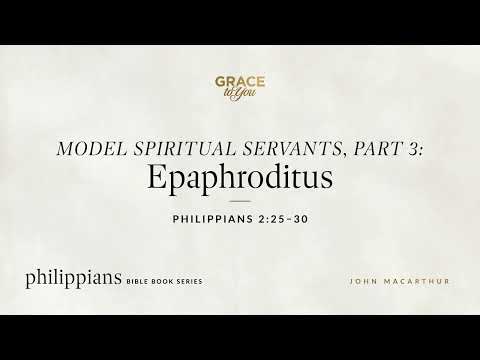 Model Spiritual Servants, Part 3: Epaphroditus (Philippians 2:25–30) John MacArthur