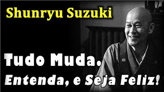 Shunryu Suzuki - Tudo Muda. Entenda, e Seja Feliz!