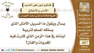 صورة 6086 - السبيل الأمثل الذي يسلكه المسلم لتربية أبنائه في هذا الزمن الذي كثرت فيه المغريات والفتن